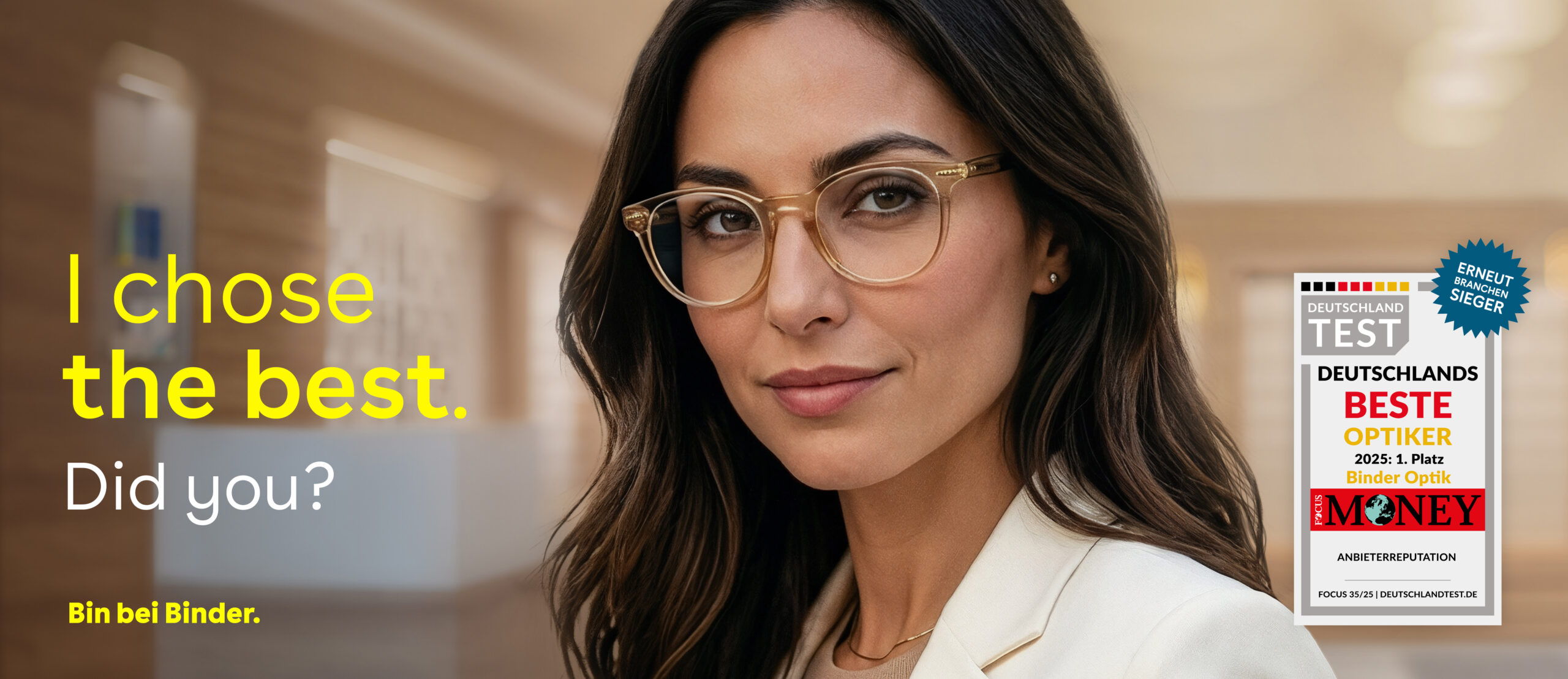 Home page 1 Binder Optik Portrait of a confident-looking woman with brown hair and glasses in a bright indoor setting. On the left side of the image, the advertising text reads: “I chose the best. Did you?” as well as “Bin bei Binder.” On the right side, there is a seal displaying the award: “Deutschlands beste Optiker 2025 – 1. Platz Binder Optik”